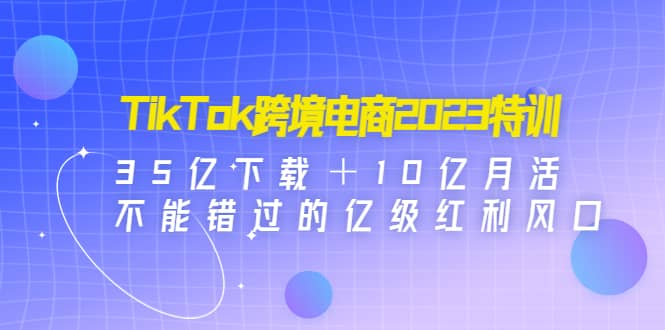 趣极宝 - TikTok跨境电商2023特训：35亿下载＋10亿月活，不能错过的亿级红利风口_趣极宝