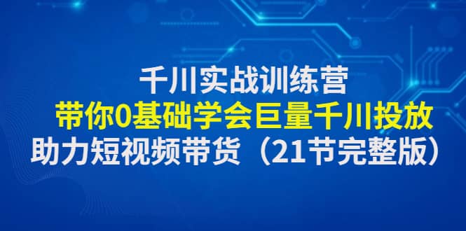 趣极宝 - 千川实战训练营：带你0基础学会巨量千川投放，助力短视频带货（21节完整版）_趣极宝