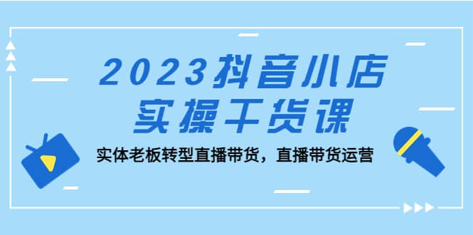 趣极宝 - 2023抖音小店实操干货课：实体老板转型直播带货，直播带货运营_趣极宝