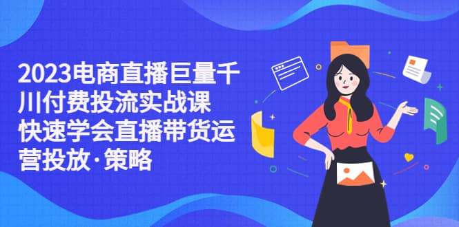 趣极宝 - 2023电商直播巨量千川付费投流实战课，快速学会直播带货运营投放·策略_趣极宝