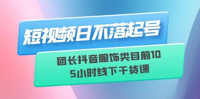 趣极宝 - 短视频日不落起号【6月11线下课】团长抖音服饰类目前10 5小时线下干货课_趣极宝