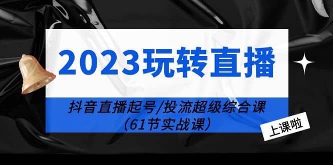 趣极宝 - 2023玩转直播线上课：抖音直播起号-投流超级干货（61节实战课）_趣极宝