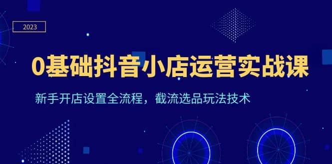 趣极宝 - 0基础抖音小店运营实战课，新手开店设置全流程，截流选品玩法技术_趣极宝