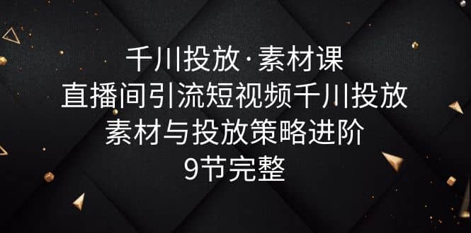 趣极宝 - 千川投放·素材课：直播间引流短视频千川投放素材与投放策略进阶，9节完整_趣极宝