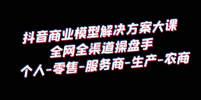 趣极宝 - 抖音商业 模型解决方案大课 全网全渠道操盘手 个人-零售-服务商-生产-农商_趣极宝