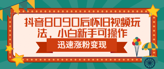 趣极宝 - 抖音8090后怀旧视频玩法，小白新手可操作，迅速涨粉变现（教程+素材）_趣极宝