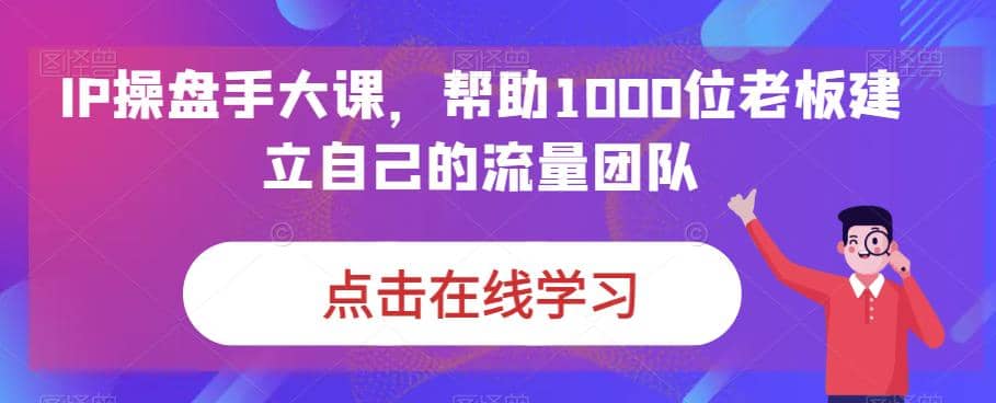 趣极宝 - IP-操盘手大课，帮助1000位老板建立自己的流量团队（13节课）_趣极宝