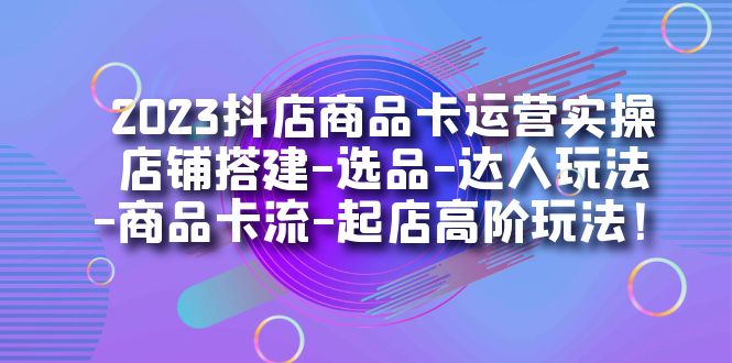 趣极宝 - 2023抖店商品卡运营实操：店铺搭建-选品-达人玩法-商品卡流-起店高阶玩玩_趣极宝