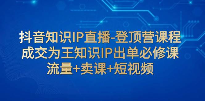 趣极宝 - 抖音知识IP直播-登顶营课程：成交为王知识IP出单必修课 流量+卖课+短视频_趣极宝