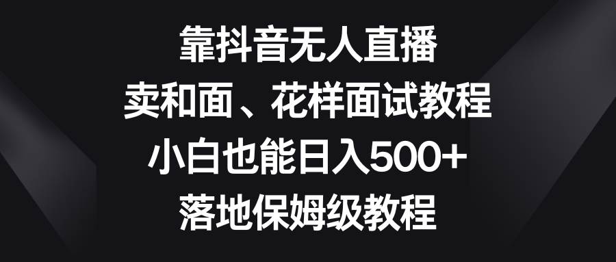 趣极宝 - 靠抖音无人直播，卖和面、花样面试教程，小白也能日入500+，落地保姆级教程_趣极宝