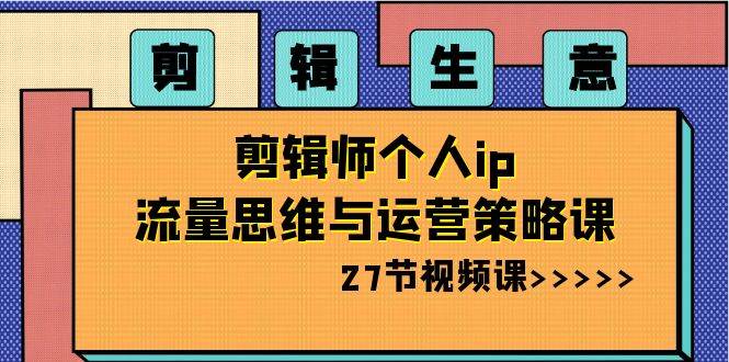 趣极宝 - 剪辑生意-剪辑师个人ip流量思维与运营策略课（27节视频课）_趣极宝