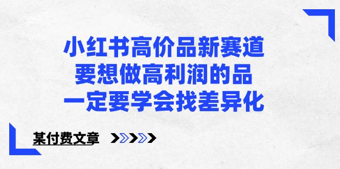 趣极宝 - 小红书高价品新赛道，要想做高利润的品，一定要学会找差异化【某付费文章】_趣极宝