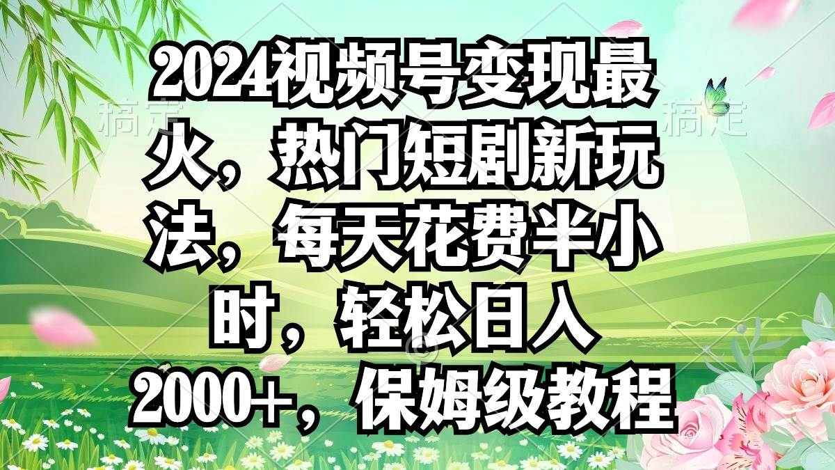 趣极宝 - 2024视频号变现最火，热门短剧新玩法，每天花费半小时，轻松日入2000+，…_趣极宝