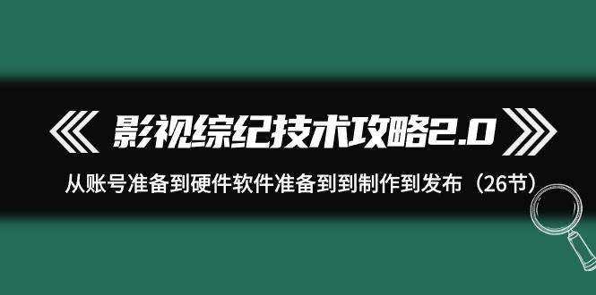 趣极宝 - 影视 综纪技术攻略2.0：从账号准备到硬件软件准备到到制作到发布（26节）_趣极宝