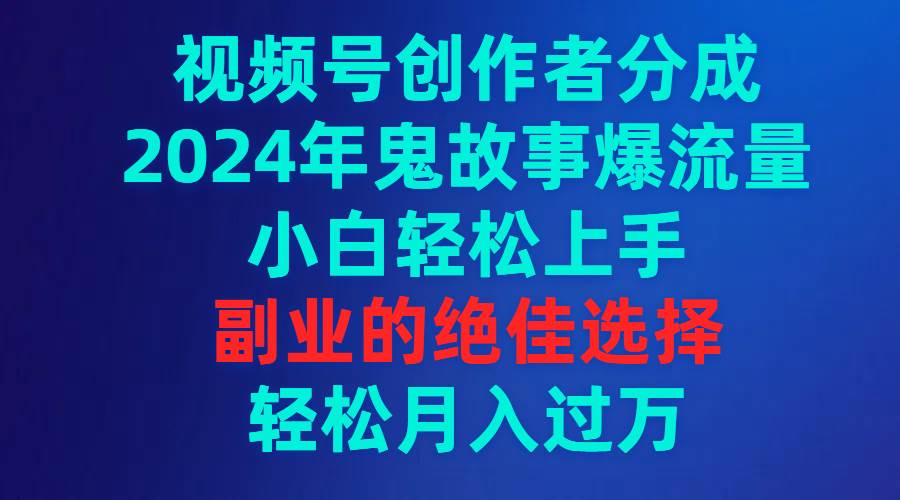 趣极宝 - 视频号创作者分成，2024年鬼故事爆流量，小白轻松上手，副业的绝佳选择…_趣极宝