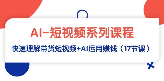 趣极宝 - AI-短视频系列课程，快速理解带货短视频+AI运用赚钱（17节课）_趣极宝