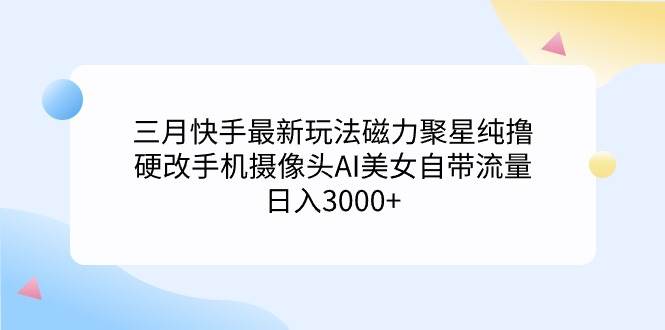 趣极宝 - 三月快手最新玩法磁力聚星纯撸，硬改手机摄像头AI美女自带流量日入3000+…_趣极宝