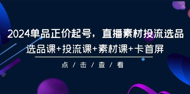 趣极宝 - 2024单品正价起号，直播素材投流选品，选品课+投流课+素材课+卡首屏-101节_趣极宝