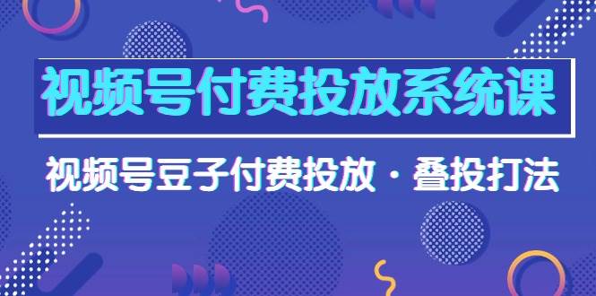 趣极宝 - 视频号付费投放系统课，视频号豆子付费投放·叠投打法（高清视频课）_趣极宝