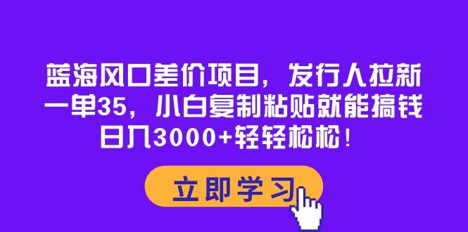 趣极宝 - 蓝海风口差价项目，发行人拉新，一单35，小白复制粘贴就能搞钱！日入3000+轻轻松松_趣极宝