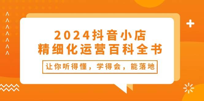 趣极宝 - 2024抖音小店-精细化运营百科全书：让你听得懂，学得会，能落地（34节课）_趣极宝