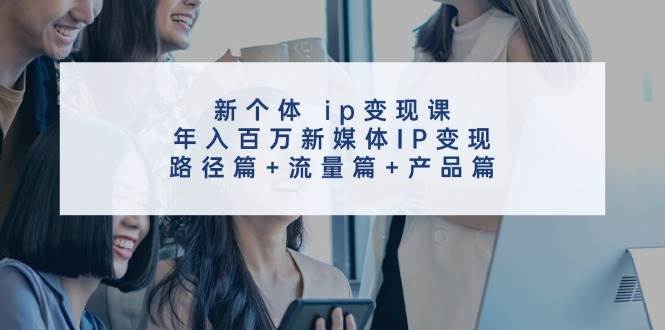 趣极宝 - 新个体 ip变现课，年入百万新媒体IP变现，路径篇+流量篇+产品篇_趣极宝