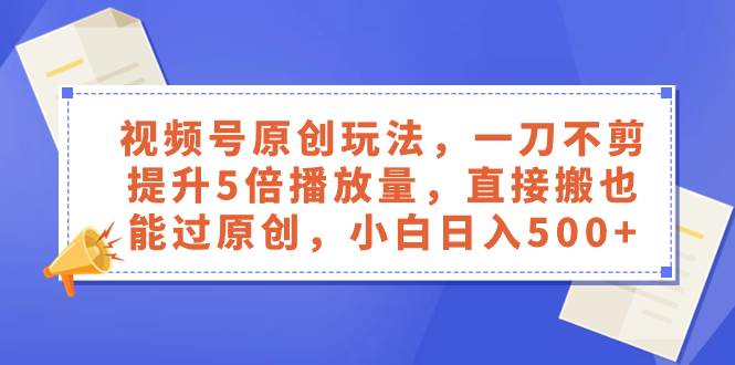 趣极宝 - 视频号原创玩法，一刀不剪提升5倍播放量，直接搬也能过原创，小白日入500+_趣极宝